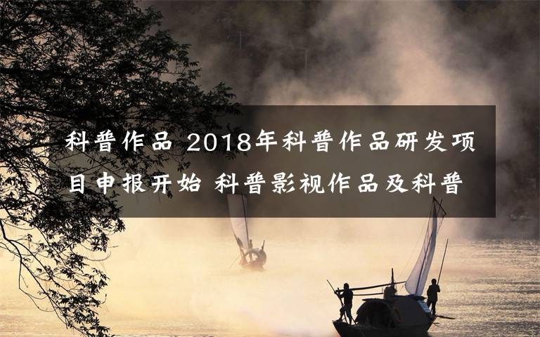 科普作品 2018年科普作品研發(fā)項(xiàng)目申報(bào)開始 科普影視作品及科普展教品重點(diǎn)項(xiàng)目每項(xiàng)可獲10萬元資助