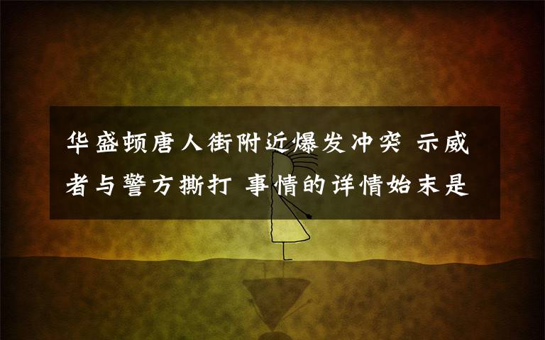 華盛頓唐人街附近爆發(fā)沖突 示威者與警方撕打 事情的詳情始末是怎么樣了！