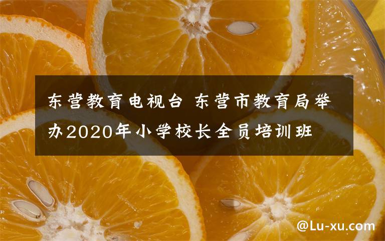 東營教育電視臺(tái) 東營市教育局舉辦2020年小學(xué)校長全員培訓(xùn)班