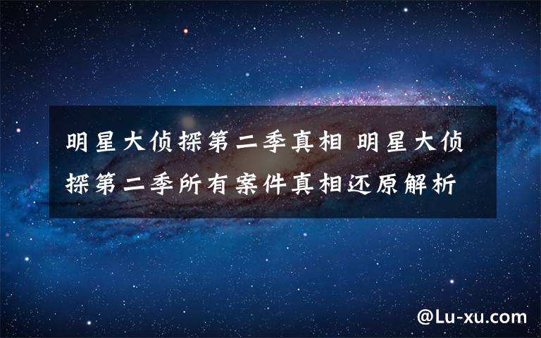 明星大偵探第二季真相 明星大偵探第二季所有案件真相還原解析 雙北+雙黃或同臺(tái)