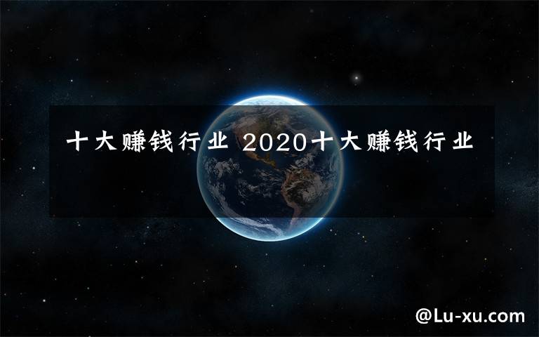 十大賺錢行業(yè) 2020十大賺錢行業(yè)