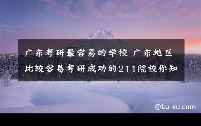 廣東考研最容易的學(xué)校 廣東地區(qū)比較容易考研成功的211院校你知道幾個？