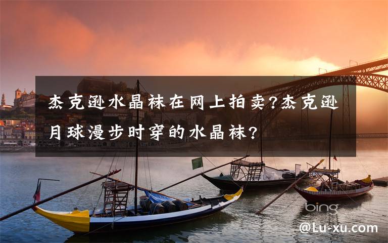 杰克遜水晶襪在網(wǎng)上拍賣?杰克遜月球漫步時(shí)穿的水晶襪?