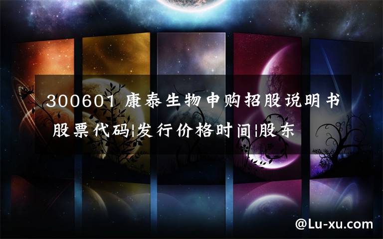 300601 康泰生物申購招股說明書 股票代碼|發(fā)行價格時間|股東