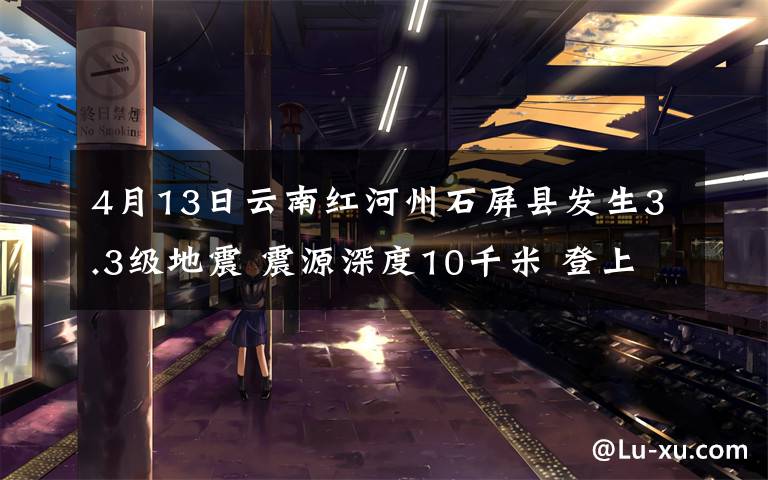 4月13日云南紅河州石屏縣發(fā)生3.3級地震 震源深度10千米 登上網(wǎng)絡熱搜了！