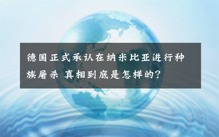 德國正式承認(rèn)在納米比亞進(jìn)行種族屠殺 真相到底是怎樣的？