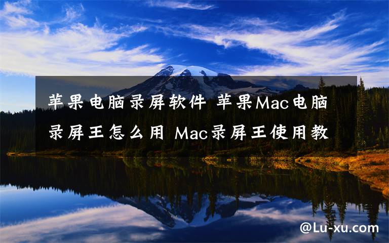 蘋果電腦錄屏軟件 蘋果Mac電腦錄屏王怎么用 Mac錄屏王使用教程方法介紹