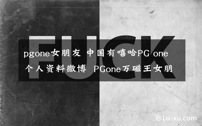 pgone女朋友 中國(guó)有嘻哈PG one個(gè)人資料微博 PGone萬(wàn)磁王女朋友是誰(shuí)？