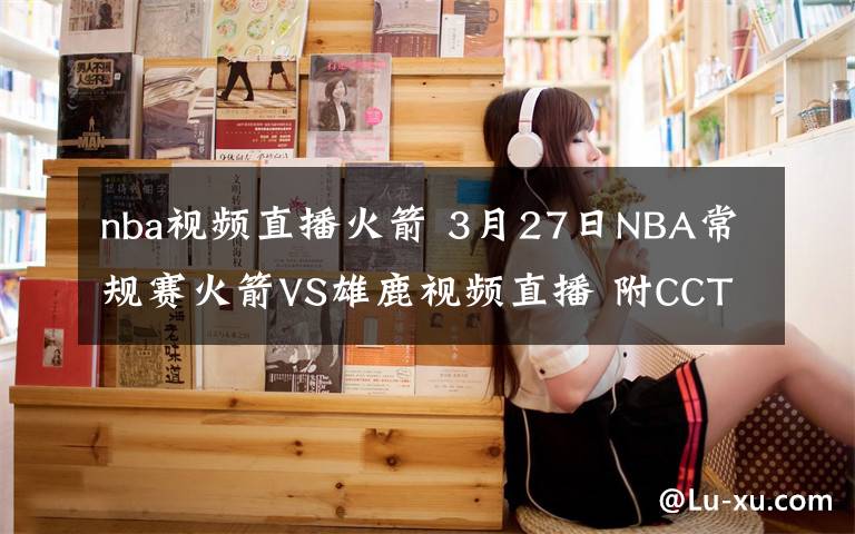 nba視頻直播火箭 3月27日NBA常規(guī)賽火箭VS雄鹿視頻直播 附CCTV5直播地址