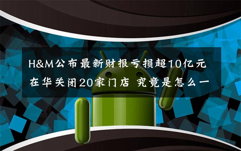 H&M公布最新財報虧損超10億元 在華關(guān)閉20家門店 究竟是怎么一回事?