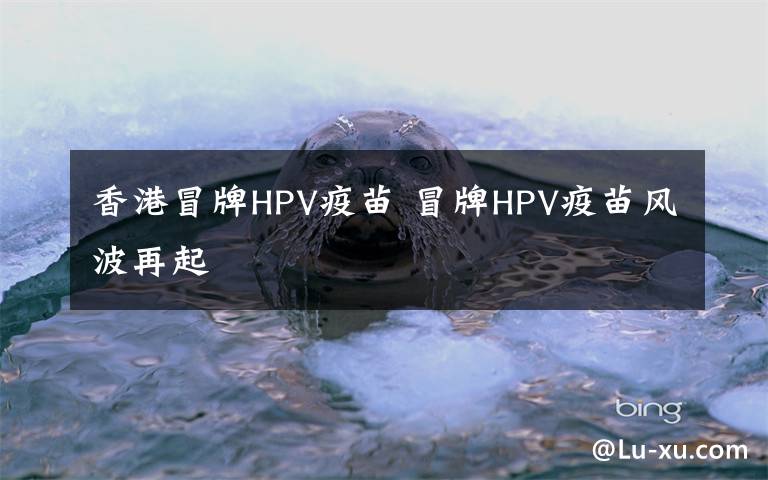 香港冒牌HPV疫苗 冒牌HPV疫苗風(fēng)波再起