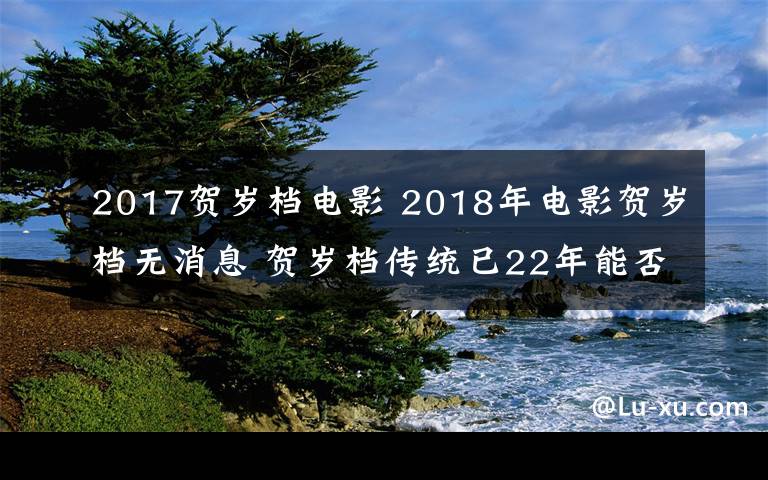 2017賀歲檔電影 2018年電影賀歲檔無消息 賀歲檔傳統(tǒng)已22年能否繼續(xù)前行