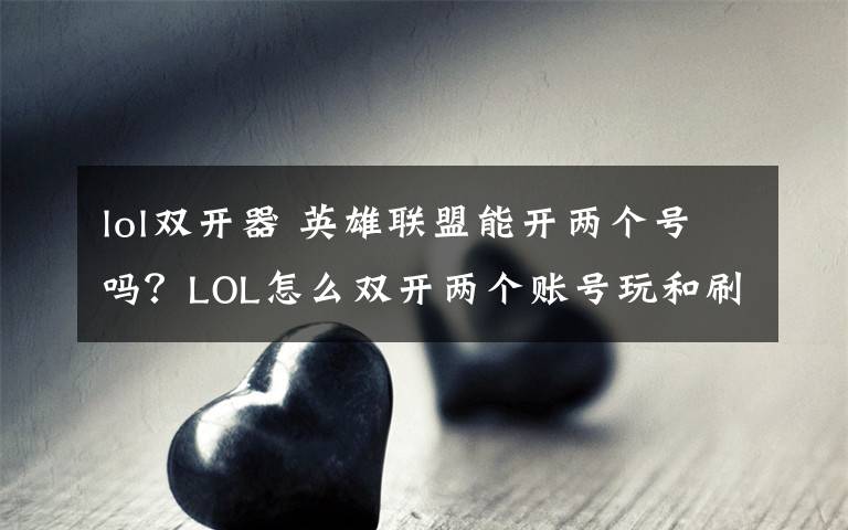 lol雙開器 英雄聯(lián)盟能開兩個(gè)號嗎？LOL怎么雙開兩個(gè)賬號玩和刷金幣？