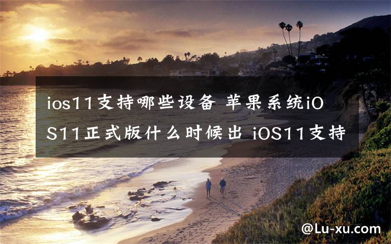 ios11支持哪些設(shè)備 蘋果系統(tǒng)iOS11正式版什么時(shí)候出 iOS11支持哪些設(shè)備