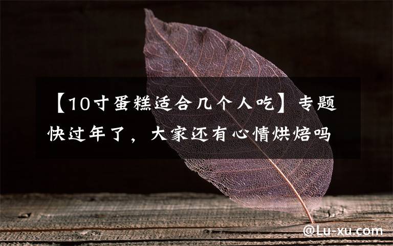 【10寸蛋糕適合幾個人吃】專題快過年了，大家還有心情烘焙嗎？｜蛋糕圓模尺寸換算表(附其他模具換算法)