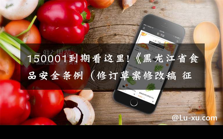 150001到期看這里!《黑龍江省食品安全條例（修訂草案修改稿 征求意見稿）》征求意見