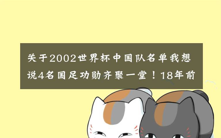 關(guān)于2002世界杯中國隊名單我想說4名國足功勛齊聚一堂！18年前被米盧發(fā)現(xiàn)，4人退役后有共同點