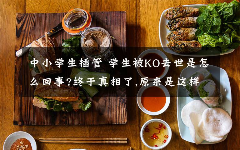 中小學(xué)生插管 學(xué)生被KO去世是怎么回事?終于真相了,原來是這樣!