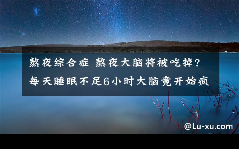 熬夜綜合癥 熬夜大腦將被吃掉?每天睡眠不足6小時大腦竟開始瘋狂"自噬"