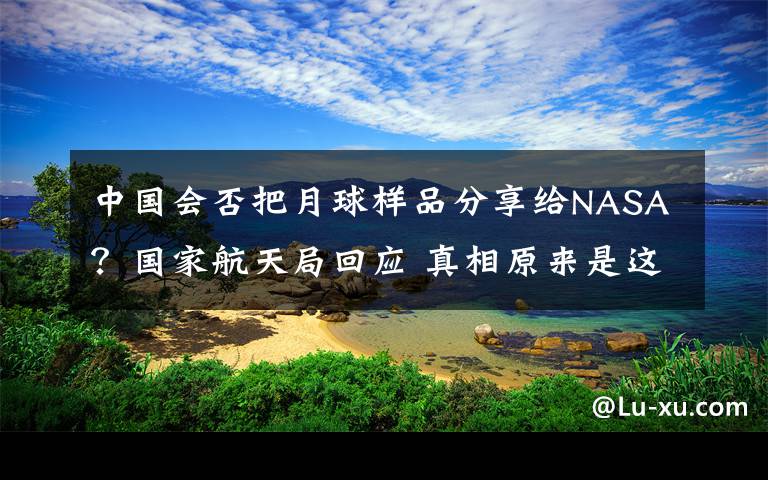 中國(guó)會(huì)否把月球樣品分享給NASA？國(guó)家航天局回應(yīng) 真相原來(lái)是這樣！