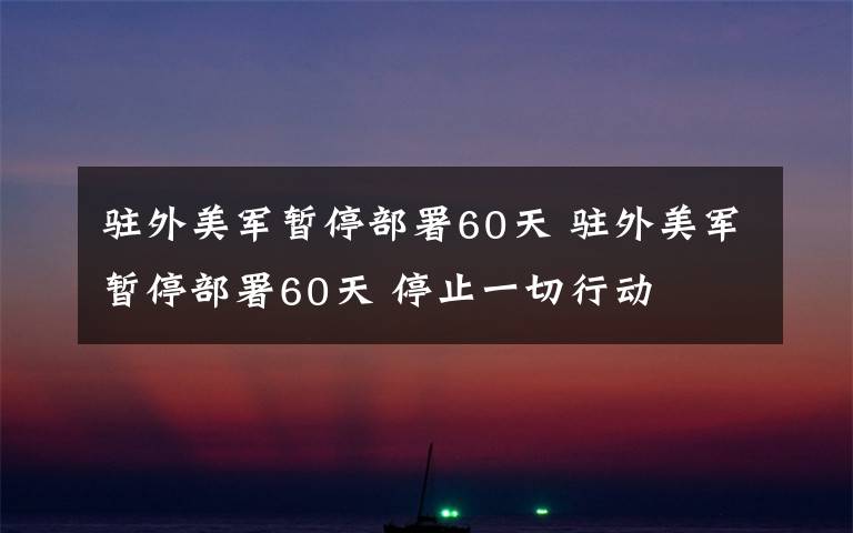 駐外美軍暫停部署60天 駐外美軍暫停部署60天 停止一切行動(dòng)