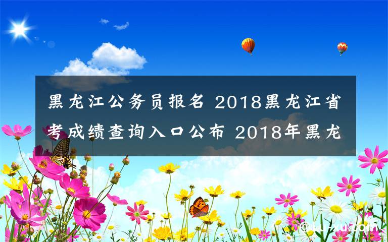 黑龍江公務員報名 2018黑龍江省考成績查詢入口公布 2018年黑龍江公務員考試成績查詢