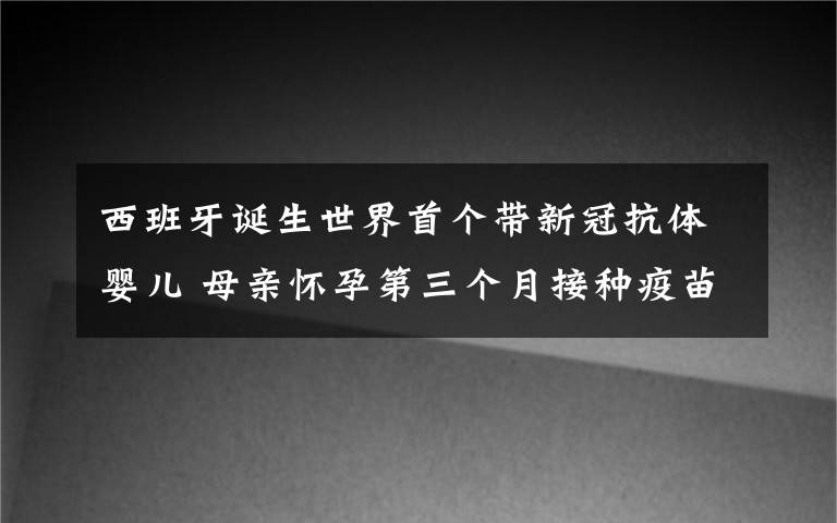 西班牙誕生世界首個(gè)帶新冠抗體嬰兒 母親懷孕第三個(gè)月接種疫苗 對(duì)此大家怎么看？