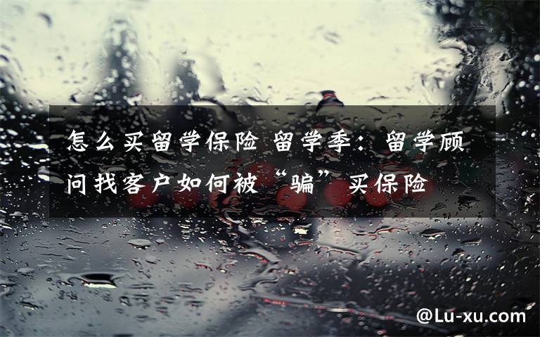 怎么買(mǎi)留學(xué)保險(xiǎn) 留學(xué)季：留學(xué)顧問(wèn)找客戶(hù)如何被“騙”買(mǎi)保險(xiǎn)