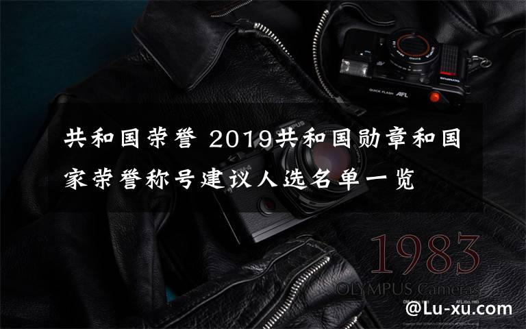 共和國榮譽 2019共和國勛章和國家榮譽稱號建議人選名單一覽