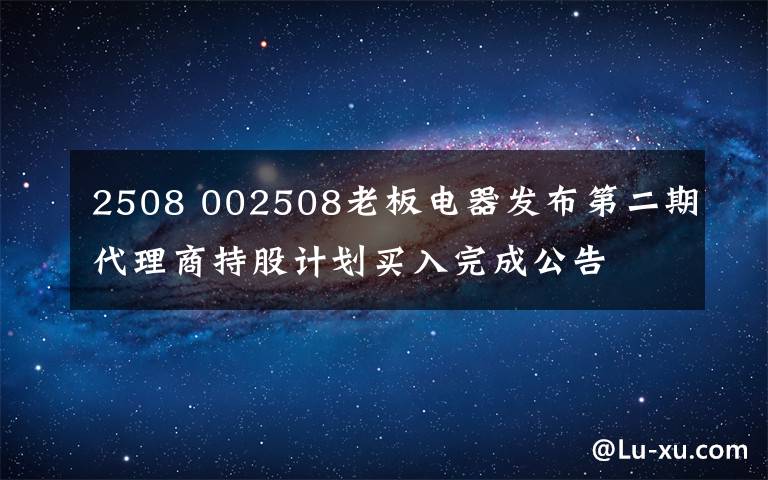 2508 002508老板電器發(fā)布第二期代理商持股計劃買入完成公告