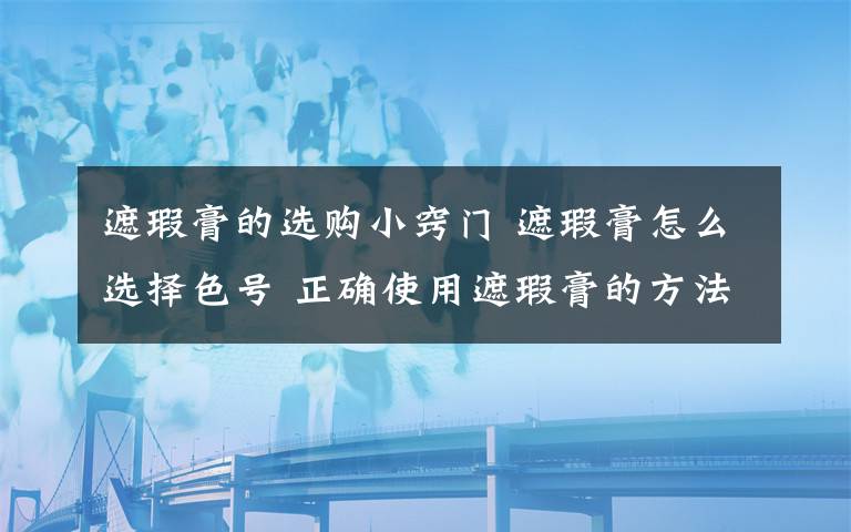 遮瑕膏的選購(gòu)小竅門 遮瑕膏怎么選擇色號(hào) 正確使用遮瑕膏的方法