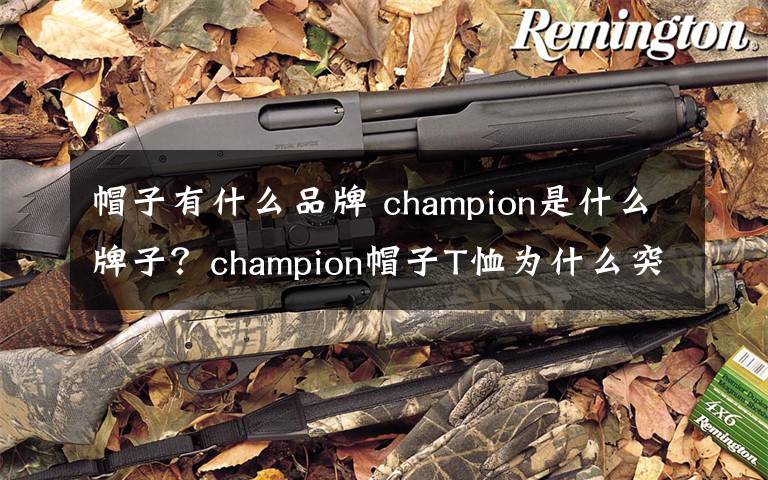 帽子有什么品牌 champion是什么牌子？champion帽子T恤為什么突然火了