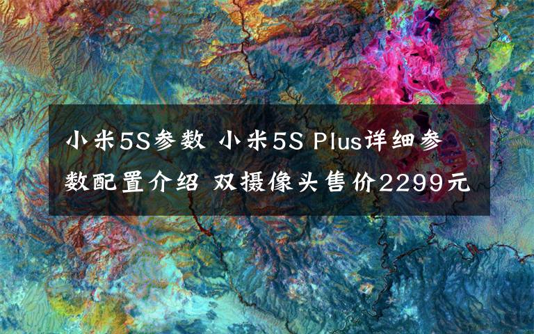 小米5S參數(shù) 小米5S Plus詳細參數(shù)配置介紹 雙攝像頭售價2299元