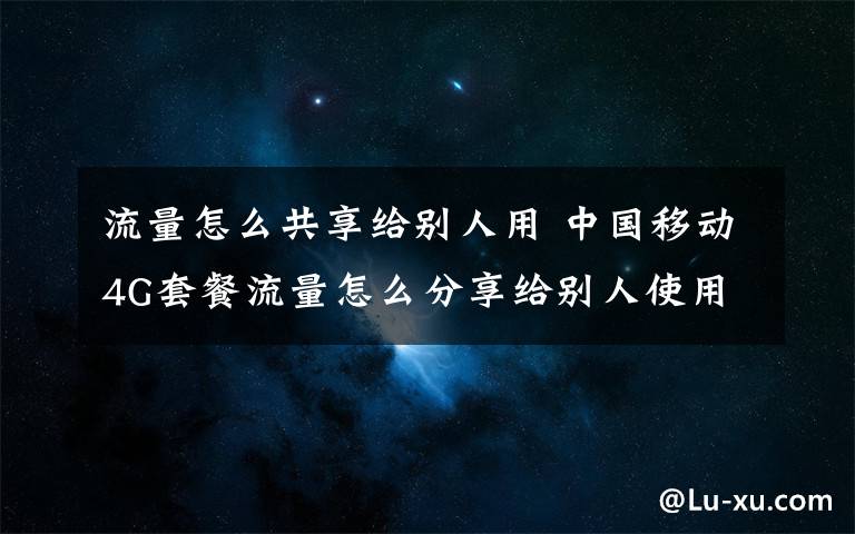 流量怎么共享給別人用 中國移動4G套餐流量怎么分享給別人使用？功能服務(wù)如何收費(fèi)