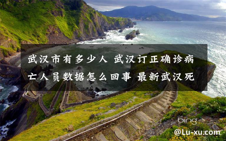 武漢市有多少人 武漢訂正確診病亡人員數(shù)據(jù)怎么回事 最新武漢死亡人數(shù)統(tǒng)計(jì)是多少