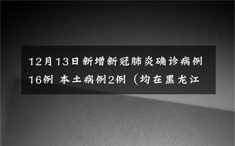 12月13日新增新冠肺炎確診病例16例 本土病例2例（均在黑龍江） 真相到底是怎樣的？