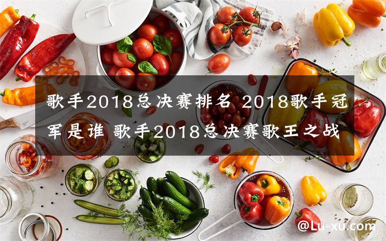 歌手2018總決賽排名 2018歌手冠軍是誰(shuí) 歌手2018總決賽歌王之戰(zhàn)最終排名