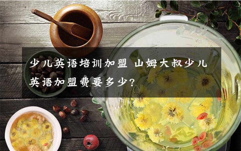 少兒英語培訓(xùn)加盟 山姆大叔少兒英語加盟費要多少?