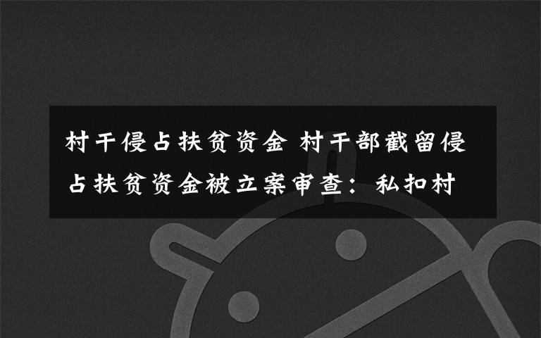 村干侵占扶貧資金 村干部截留侵占扶貧資金被立案審查：私扣村民34本存折