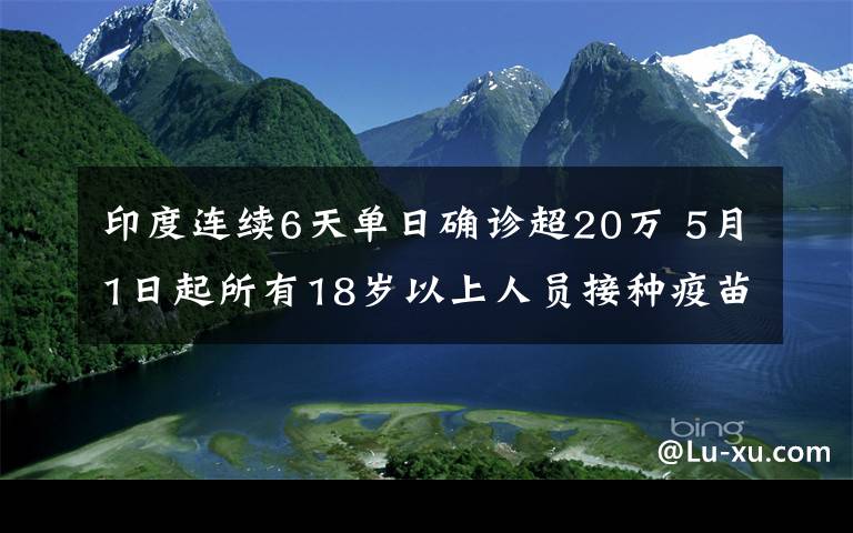 印度連續(xù)6天單日確診超20萬 5月1日起所有18歲以上人員接種疫苗 具體是啥情況?