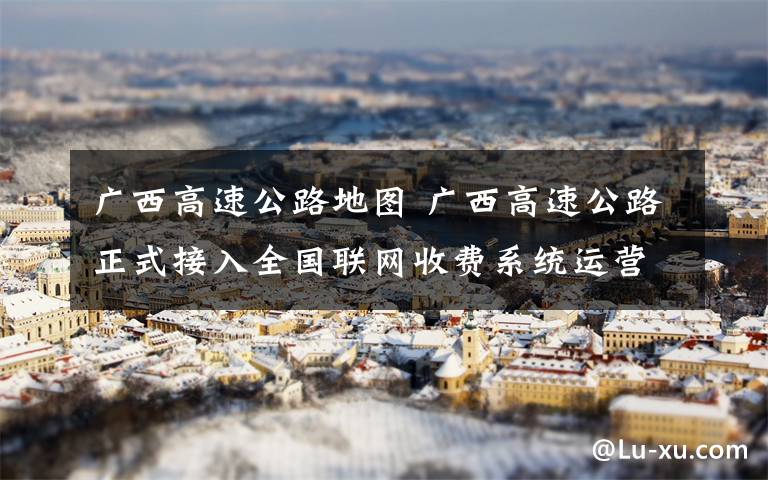 廣西高速公路地圖 廣西高速公路正式接入全國(guó)聯(lián)網(wǎng)收費(fèi)系統(tǒng)運(yùn)營(yíng)