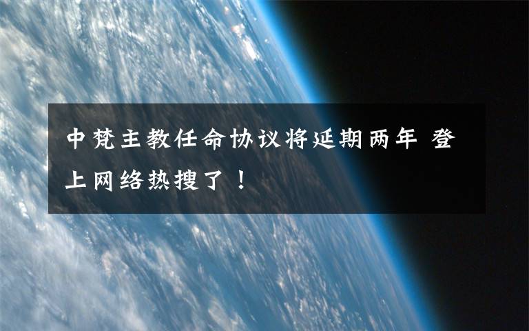 中梵主教任命協(xié)議將延期兩年 登上網(wǎng)絡(luò)熱搜了！