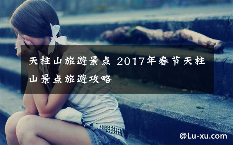 天柱山旅游景點(diǎn) 2017年春節(jié)天柱山景點(diǎn)旅游攻略