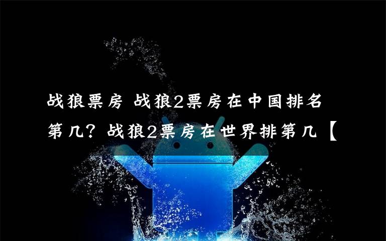 戰(zhàn)狼票房 戰(zhàn)狼2票房在中國(guó)排名第幾？戰(zhàn)狼2票房在世界排第幾【圖】