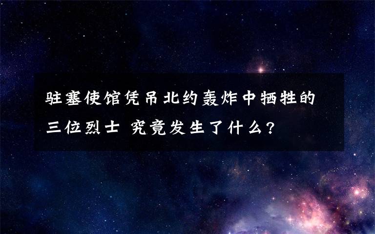 駐塞使館憑吊北約轟炸中犧牲的三位烈士 究竟發(fā)生了什么?