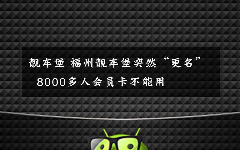 靚車堡 福州靚車堡突然“更名”  8000多人會(huì)員卡不能用