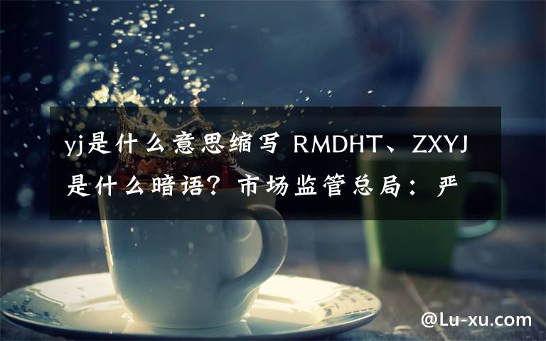 yj是什么意思縮寫 RMDHT、ZXYJ是什么暗語(yǔ)？市場(chǎng)監(jiān)管總局：嚴(yán)查這些標(biāo)識(shí)商品