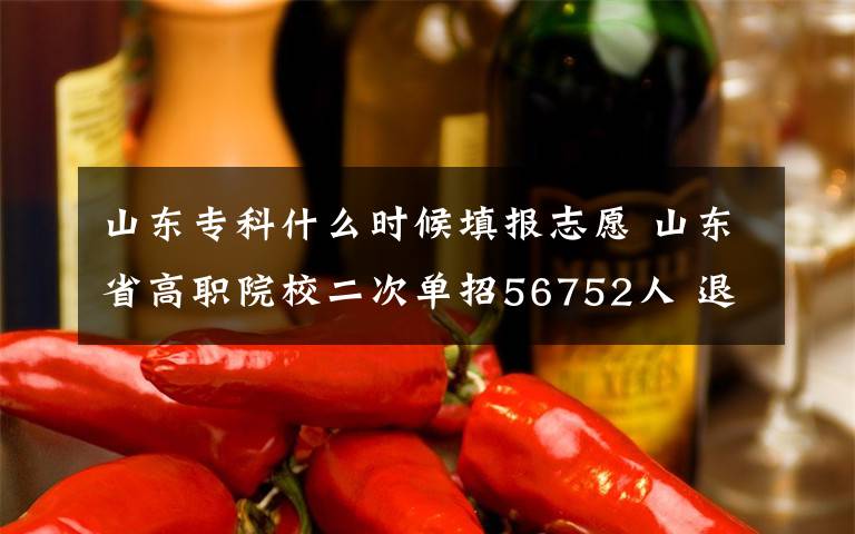 山東?？剖裁磿r(shí)候填報(bào)志愿 山東省高職院校二次單招56752人 退役軍人、農(nóng)民工、在崗職工等均可報(bào)考