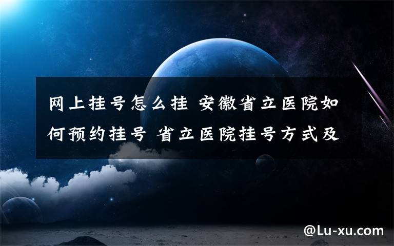 網(wǎng)上掛號怎么掛 安徽省立醫(yī)院如何預(yù)約掛號 省立醫(yī)院掛號方式及流程