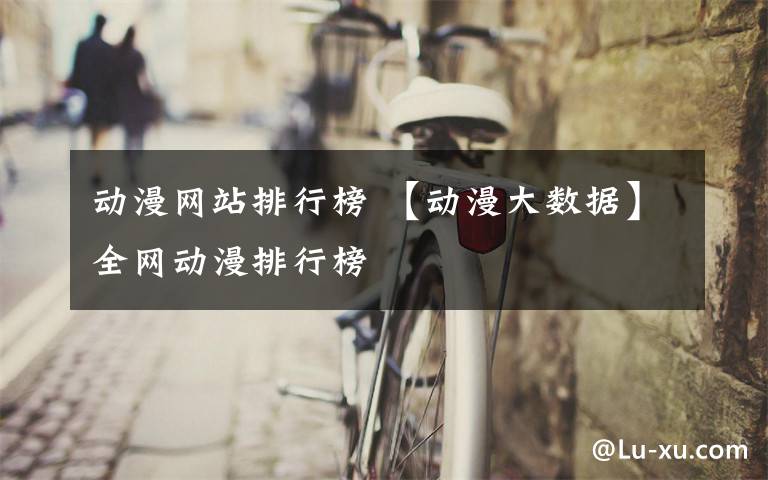 動(dòng)漫網(wǎng)站排行榜 【動(dòng)漫大數(shù)據(jù)】全網(wǎng)動(dòng)漫排行榜